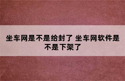 坐车网是不是给封了 坐车网软件是不是下架了